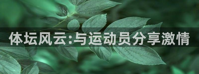 米兰体育官网下载招商电话是多少啊：体坛风云:与运动员分享激情