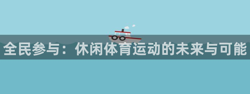 米兰体育官网下载平台假的吗是真的吗吗：全民参与：休闲