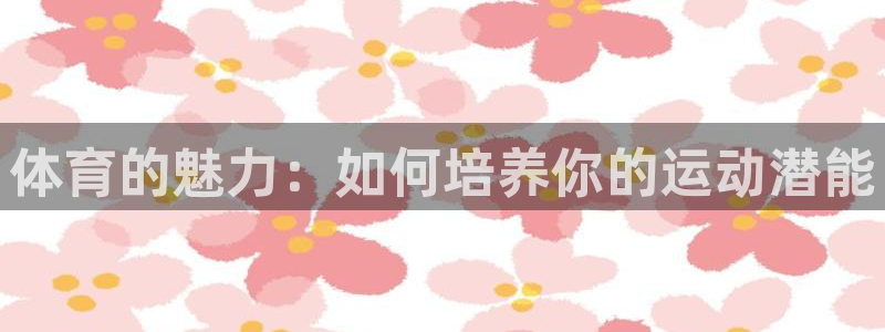 米兰体育官网下载平台注册：体育的魅力：如何培养你的运