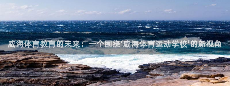 米兰体育官方正版app娱乐代理怎么样：威海体育教育的