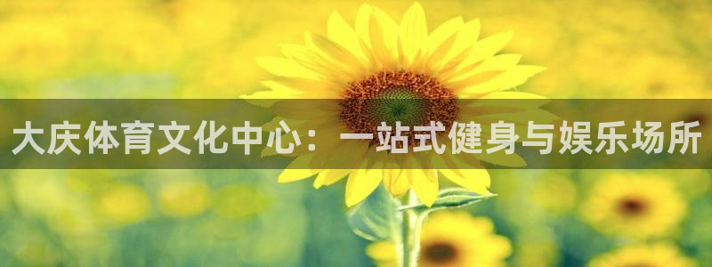 米兰体育官网下载平台假的吗是真的吗吗：大庆体育文化中
