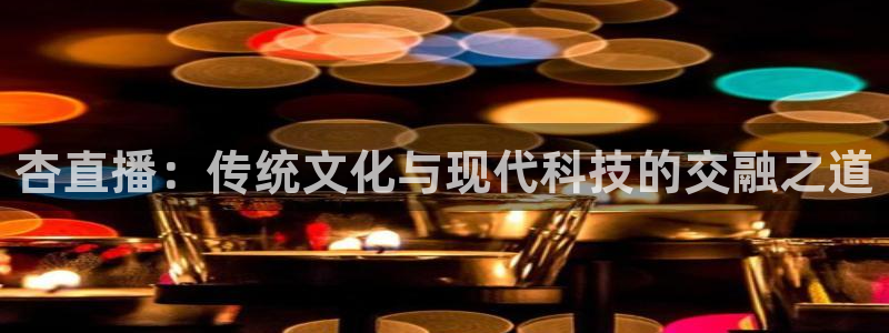 玩球直播jrs直播：杏直播：传统文化与现代科技的交融之道