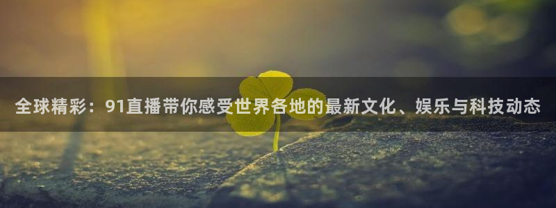玩球直播app官网：全球精彩：91直播带你感受世界各地的最新文化、娱乐与科技动态