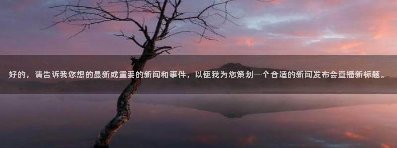 玩球直播app最新版本下载：好的，请告诉我您想的最新或重要的新闻和事件，以便我为您策划一个合适的新闻发布会直播新标题。