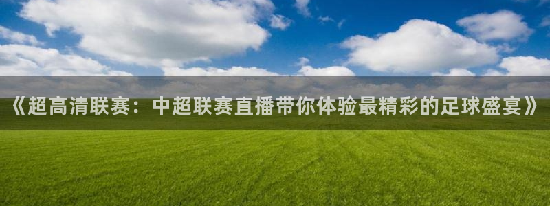 玩球直播官网入口：《超高清联赛：中超联赛直播带你体验最精彩的足球盛宴》
